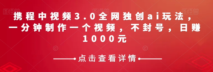 携程中视频3.0全网独创ai玩法，一分钟制作一个视频，不封号，日赚1000元【揭秘】-副业资源站