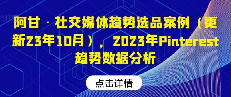 阿甘·社交媒体趋势选品案例（更新23年10月），2023年Pinterest趋势数据分析-副业资源站