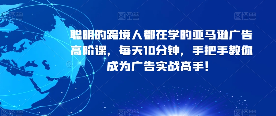 聪明的跨境人都在学的亚马逊广告高阶课，每天10分钟，手把手教你成为广告实战高手！-副业资源站