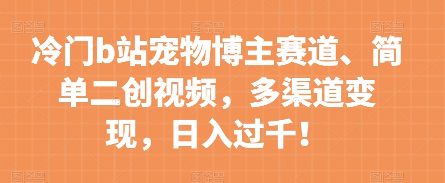 冷门b站宠物博主赛道，简单二创视频，多渠道变现，日入过千！【揭秘】-副业资源站