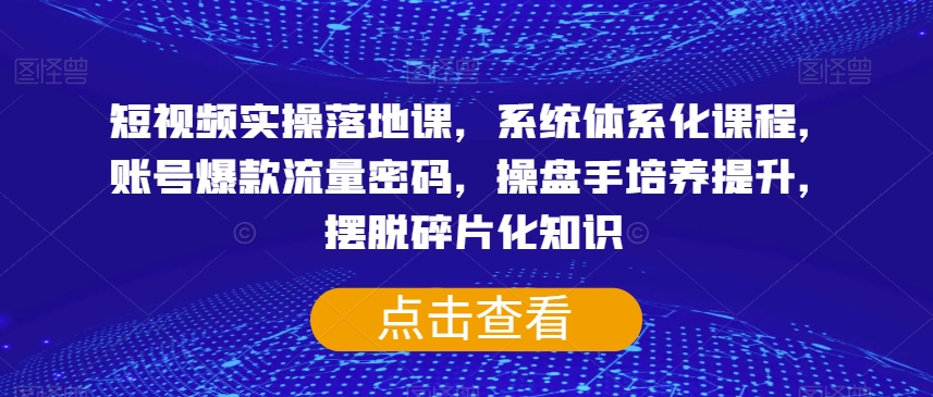 短视频实操落地课，系统体系化课程，账号爆款流量密码，操盘手培养提升，摆脱碎片化知识-副业资源站