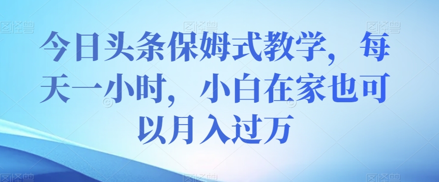 今日头条保姆式教学，每天一小时，小白在家也可以月入过万【揭秘】-副业资源站