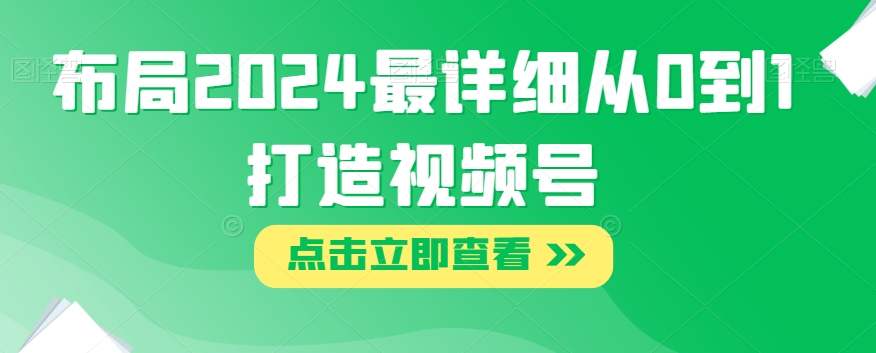 布局2024最详细从0到1打造视频号【揭秘】-副业资源站