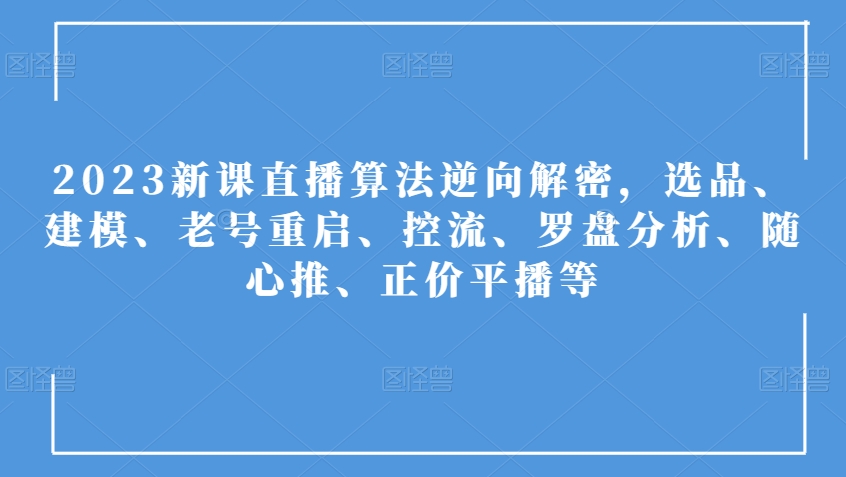 2023新课直播算法逆向解密，选品、建模、老号重启、控流、罗盘分析、随心推、正价平播等-副业资源站