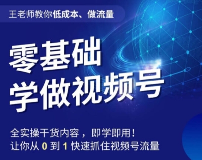 王老师教你低成本、做流量，零基础学做视频号，0-1快速抓住视频号流量-副业资源站