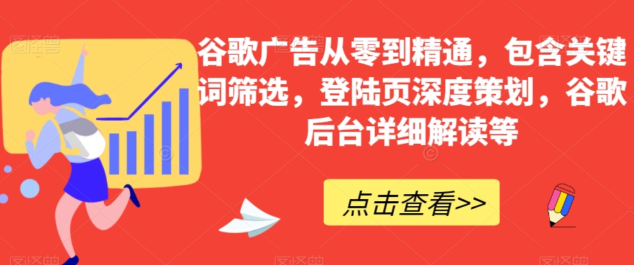 谷歌广告从零到精通，包含关键词筛选，登陆页深度策划，谷歌后台详细解读等-副业资源站