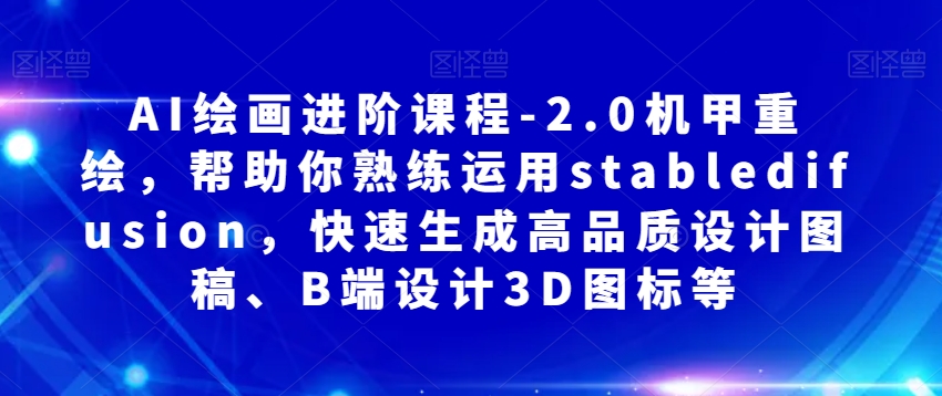 AI绘画进阶课程-2.0机甲重绘，帮助你熟练运用stabledifusion，快速生成高品质设计图稿、B端设计3D图标等-副业资源站