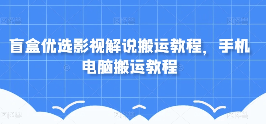 盲盒优选影视解说搬运教程，手机电脑搬运教程-副业资源站