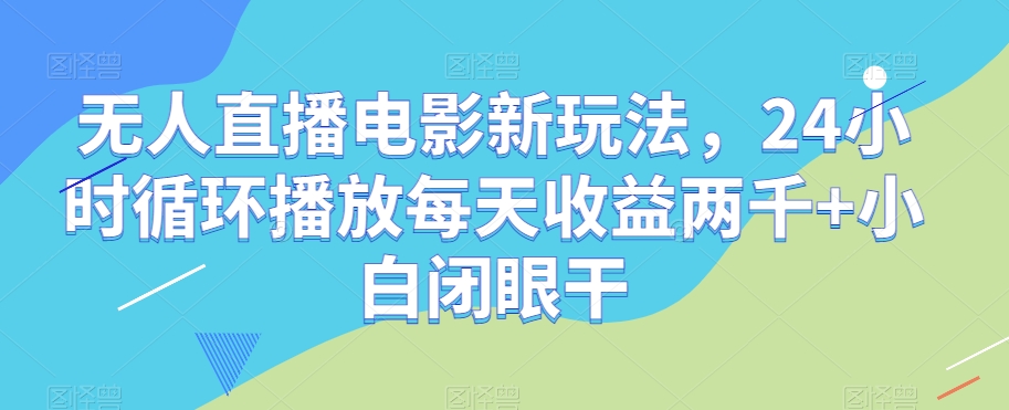 无人直播电影新玩法，24小时循环播放每天收益两千+小白闭眼干【揭秘】-副业资源站