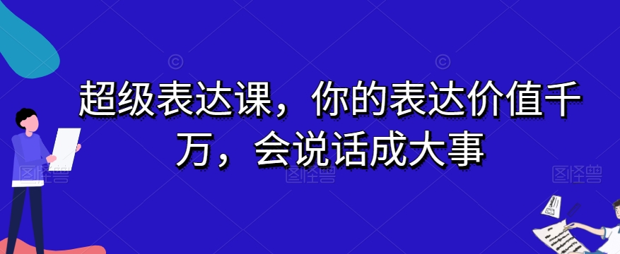 超级表达课，你的表达价值千万，会说话成大事-副业资源站