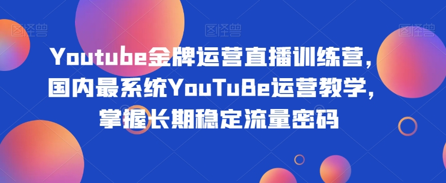 Youtube金牌运营直播训练营，国内最系统YouTuBe运营教学，掌握长期稳定流量密码-副业资源站