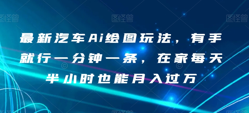 最新汽车Ai绘图玩法，有手就行一分钟一条，在家每天半小时也能月入过万【揭秘】-副业资源站