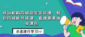 培训机构同城招生实战课,教你同城账号搭建,直播售卖体验课包-副业资源站
