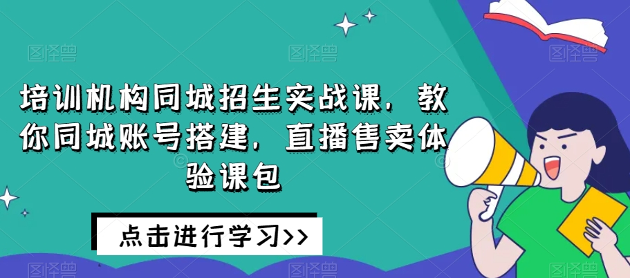 培训机构同城招生实战课，教你同城账号搭建，直播售卖体验课包-副业资源站