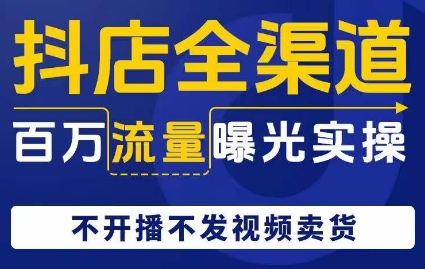 抖店全渠道百万流量曝光实操，不开播不发视频带货-副业资源站