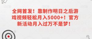 全网首发！靠制作明日之后游戏视频轻松月入5000+！官方新活动月入过万不是梦！【揭秘】-副业资源站