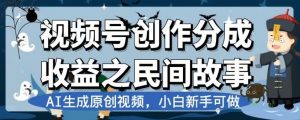 视频号创作分成收益之民间故事，AI生成原创视频，小白新手可做【揭秘】-副业资源站