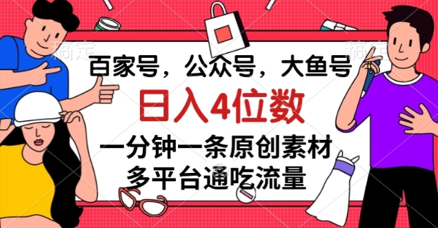 百家号，公众号，大鱼号一分钟一条原创素材，多平台通吃流量，日入4位数【揭秘】-副业资源站