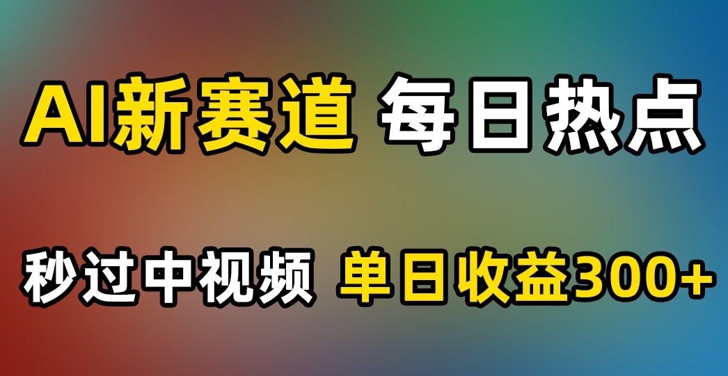 AI新赛道，每日热点，秒过中视频，单日收益300+【揭秘】-副业资源站