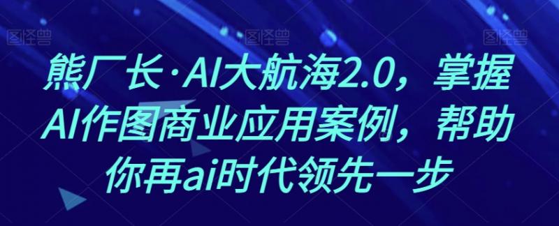 熊厂长·AI大航海2.0，掌握AI作图商业应用案例，帮助你再ai时代领先一步-副业资源站