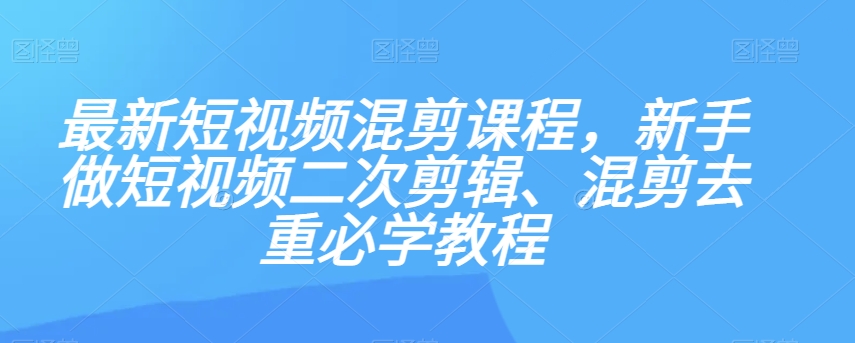 最新短视频混剪课程，新手做短视频二次剪辑、混剪去重必学教程-副业资源站