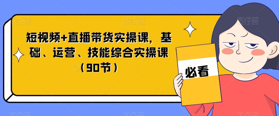 短视频+直播带货实操课，基础、运营、技能综合实操课（90节）-副业资源站