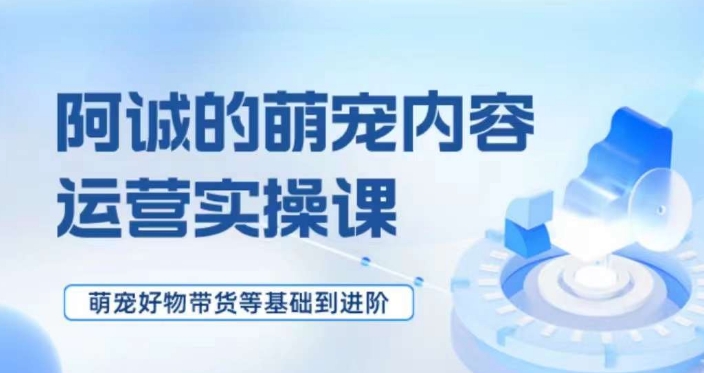 萌宠短视频运营实操课，​萌宠好物带货基础到进阶-副业资源站