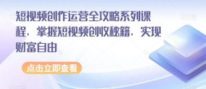短视频创作运营全攻略系列课程，掌握短视频创收秘籍，实现财富自由-副业资源站