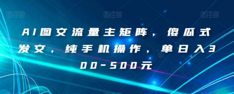 AI图文流量主矩阵，傻瓜式发文，纯手机操作，单日入300-500元【揭秘】-副业资源站