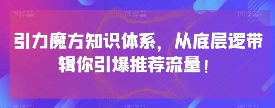 引力魔方知识体系，从底层逻‮带辑‬你引爆‮荐推‬流量！-副业资源站