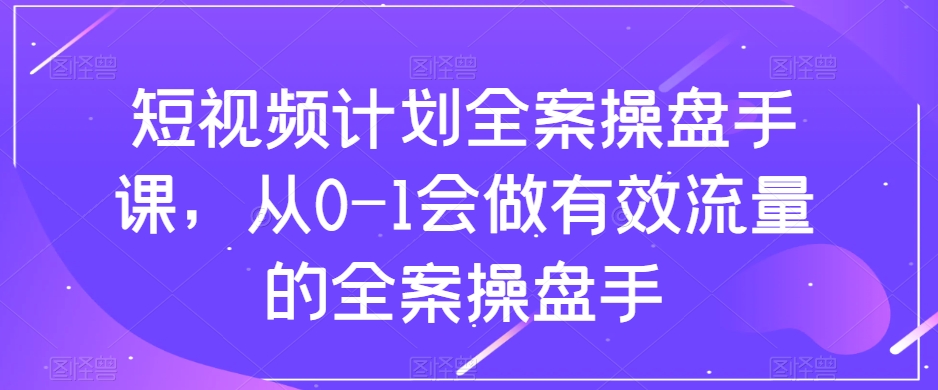 短视频计划全案操盘手课，从0-1会做有效流量的全案操盘手-副业资源站