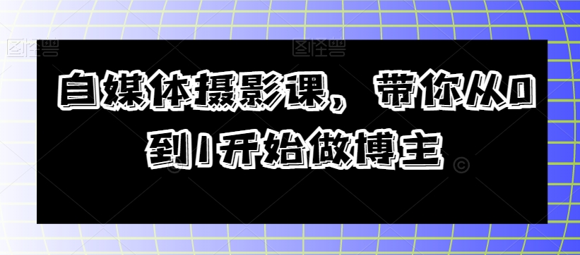 自媒体摄影课，带你从0到1开始做博主-副业资源站