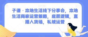 子谦·本地生活线下分享会,本地生活商家运营策略,底层逻辑,直播人货场,私域运营-副业资源站
