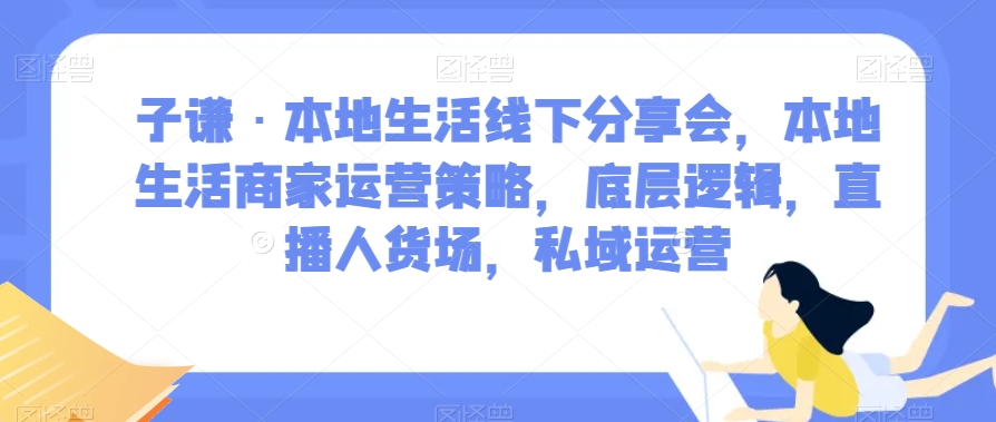 子谦·本地生活线下分享会，本地生活商家运营策略，底层逻辑，直播人货场，私域运营-副业资源站