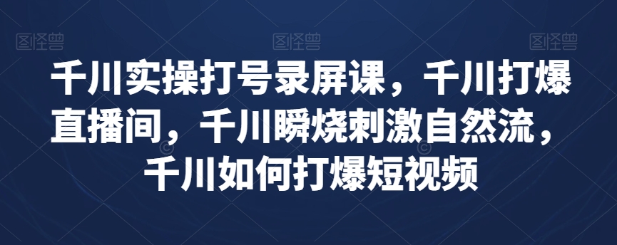 千川实操打号录屏课，千川打爆直播间，千川瞬烧刺激自然流，千川如何打爆短视频-副业资源站