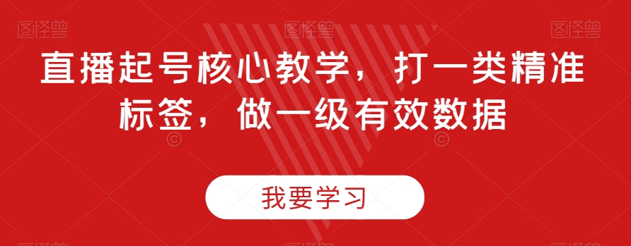 直播起号核心教学，打一类精准标签，做一级有效数据-副业资源站