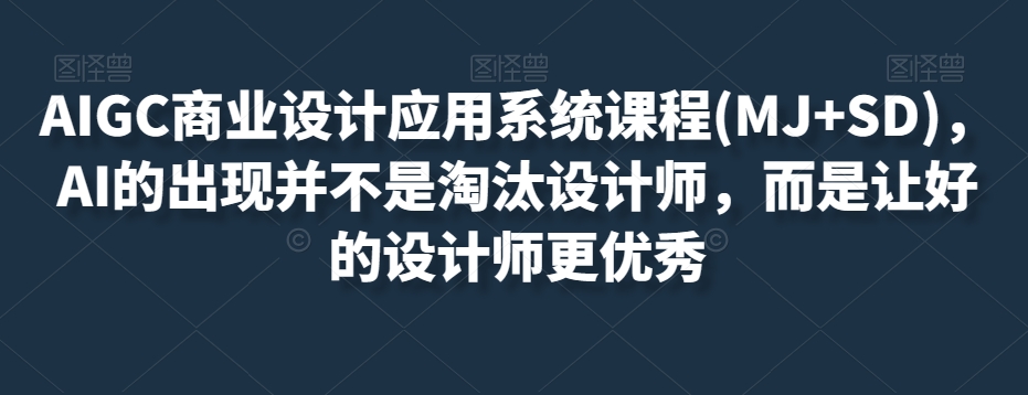 AIGC商业设计应用系统课程(MJ+SD)，AI的出现并不是淘汰设计师，而是让好的设计师更优秀-副业资源站