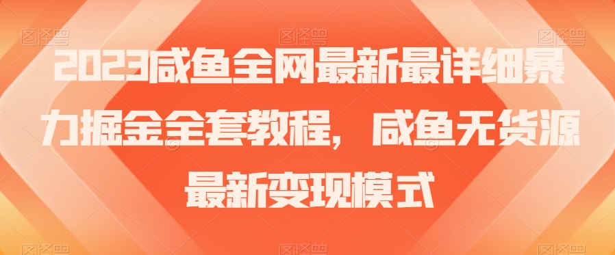 2023咸鱼全网最新最详细暴力掘金全套教程，咸鱼无货源最新变现模式【揭秘】-副业资源站