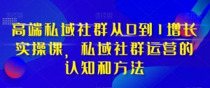 高端私域社群从0到1增长实操课,私域社群运营的认知和方法-副业资源站