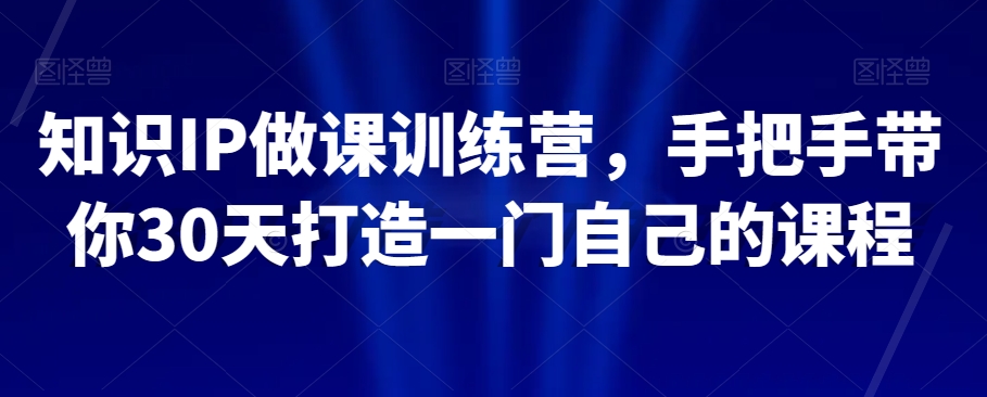 知识IP做课训练营，手把手带你30天打造一门自己的课程-副业资源站