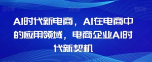 Al时代新电商，Al在电商中的应用领域，电商企业AI时代新契机-副业资源站
