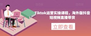 Tiktok运营实操课程,海外版抖音短视频直播带货-副业资源站