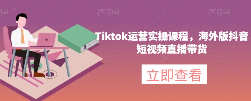 Tiktok运营实操课程，海外版抖音短视频直播带货-副业资源站