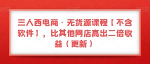 三人西电商·无货源课程【不含软件】,比其他网店高出二倍收益(更新)-副业资源站