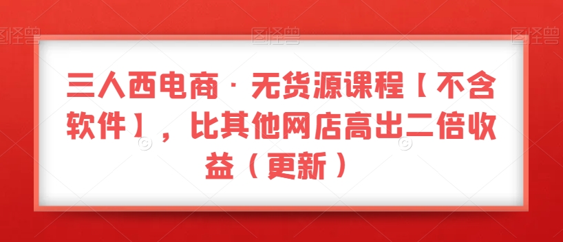 三人西电商·无货源课程【不含软件】，比其他网店高出二倍收益（更新）-副业资源站