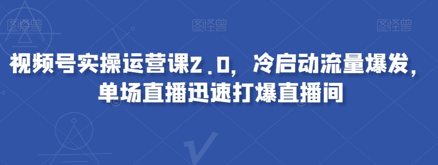 视频号实操运营课2.0，冷启动流量爆发，单场直播迅速打爆直播间-副业资源站