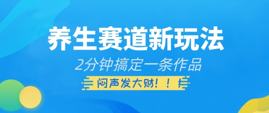 养生赛道新玩法，2分钟搞定一条作品，闷声发大财【揭秘】-副业资源站