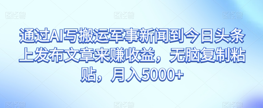 通过AI写搬运军事新闻到今日头条上发布文章来赚收益，无脑复制粘贴，月入5000+【揭秘】-副业资源站