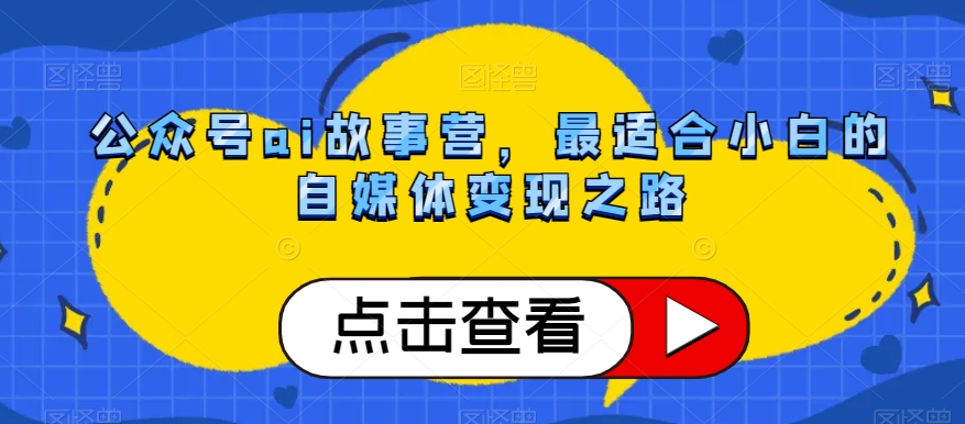 公众号ai故事营，最适合小白的自媒体变现之路-副业资源站