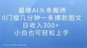 最爆AI头条搬砖，0门槛几分钟一条爆款图文，日收入300+，小白也可轻松上手【揭秘】-副业资源站
